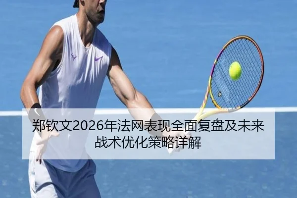 郑钦文2026年法网表现全面复盘及未来战术优化策略详解 | KAIYUN SPORTS